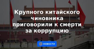 Крупного китайского чиновника приговорили к смерти за коррупцию - news.mail.ru - Тяньцзинь