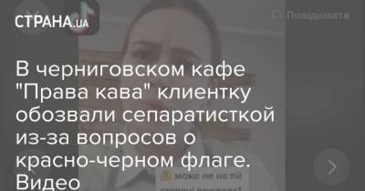 В черниговском кафе "Права кава" клиентку обозвали сепаратисткой из-за вопросов о красно-черном флаге. Видео - strana.ua