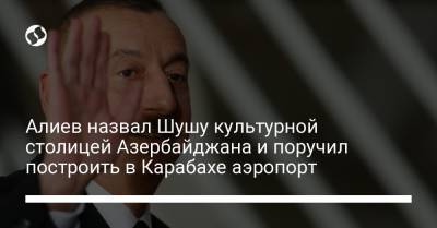 Ильхам Алиев - Алиев назвал Шушу культурной столицей Азербайджана и поручил построить в Карабахе аэропорт - liga.net - Украина - Киев - Азербайджан