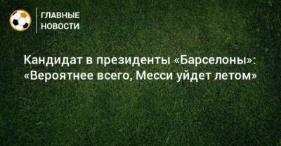 Лионель Месси - Кандидат в президенты «Барселоны»: «Вероятнее всего, Месси уйдет летом» - bombardir.ru