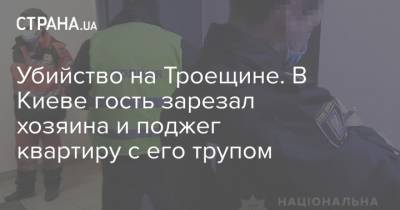 Убийство на Троещине. В Киеве гость зарезал хозяина и поджег квартиру с его трупом - strana.ua - Киев - Львовская обл.