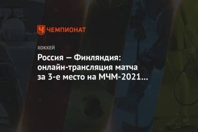 Игорь Ларионов - Россия — Финляндия: онлайн-трансляция матча за 3-е место на МЧМ-2021 начнётся в 1:30 мск - championat.com - Австрия - США - Швеция - Финляндия - Канада - Чехия