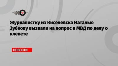 Журналистку из Киселевска Наталью Зубкову вызвали на допрос в МВД по делу о клевете - echo.msk.ru - Москва - Киселевск