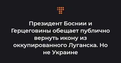 Президент Боснии и Герцеговины обещает публично вернуть икону из оккупированного Луганска. Но не Украине - hromadske.ua - Сербия - Луганск - Босния и Герцеговина