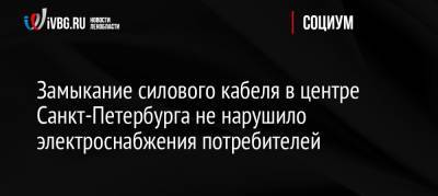 Замыкание силового кабеля в центре Санкт-Петербурга не нарушило электроснабжения потребителей - ivbg.ru - Россия - Санкт-Петербург