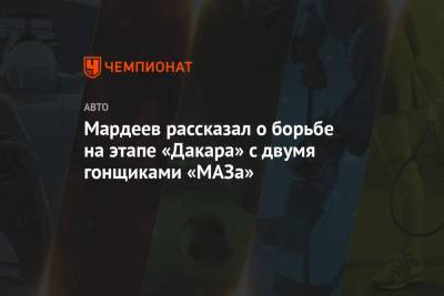 Айрат Мардеев - Мардеев рассказал о борьбе на этапе «Дакара» с двумя гонщиками «МАЗа» - championat.com