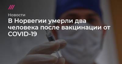 В Норвегии умерли два человека после вакцинации от COVID-19 - tvrain.ru - Норвегия