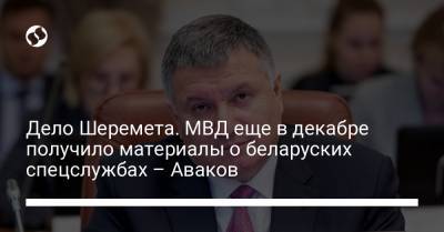 Арсен Аваков - Павел Шеремет - Дело Шеремета. МВД еще в декабре получило материалы о беларуских спецслужбах – Аваков - liga.net