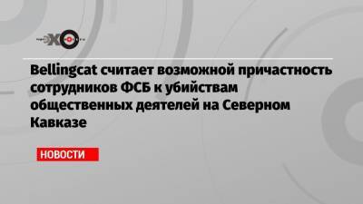 Алексей Навальный - Христо Грозев - Bellingcat считает возможной причастность сотрудников ФСБ к убийствам общественных деятелей на Северном Кавказе - echo.msk.ru - Болгария