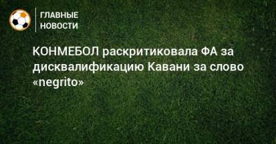 КОНМЕБОЛ раскритиковала ФА за дисквалификацию Кавани за слово «negrito» - bombardir.ru - Англия - Уругвай