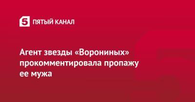 Агент звезды «Ворониных» прокомментировала пропажу ее мужа - 5-tv.ru