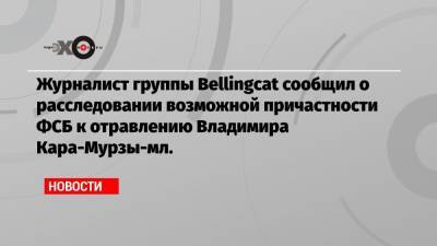 Алексей Навальный - Борис Немцов - Владимир Кара-Мурза - Христо Грозев - Журналист группы Bellingcat сообщил о расследовании возможной причастности ФСБ к отравлению Владимира Кара-Мурзы-мл. - echo.msk.ru