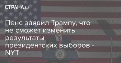 Дональд Трамп - Майк Пенс - Джо Байден - Пенс заявил Трампу, что не сможет изменить результаты президентских выборов - NYT - strana.ua - США - Украина - New York - New York