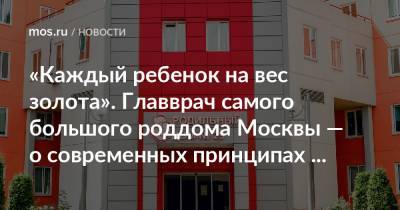 «Каждый ребенок на вес золота». Главврач самого большого роддома Москвы — о современных принципах акушерства - mos.ru - Москва