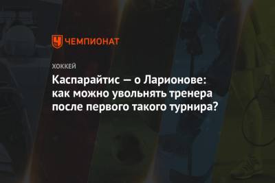 Игорь Ларионов - Каспарайтис — о Ларионове: как можно увольнять тренера после первого такого турнира? - championat.com - Финляндия