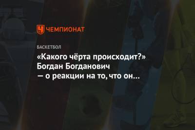 «Какого чёрта происходит?» Богдан Богданович — о реакции на то, что он переходит в «Бакс» - championat.com - Сакраменто