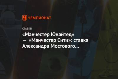 Александр Мостовой - «Манчестер Юнайтед» — «Манчестер Сити»: ставка Александра Мостового на матч Кубка лиги - championat.com - Англия