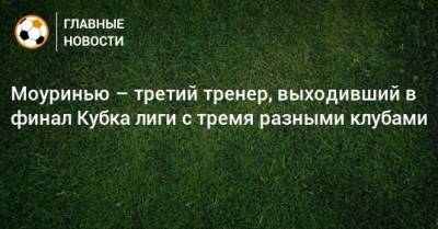 Жозе Моуринью - Моуринью – третий тренер, выходивший в финал Кубка лиги с тремя разными клубами - bombardir.ru