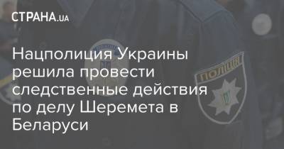 Павел Шеремет - Нацполиция Украины решила провести следственные действия по делу Шеремета в Беларуси - strana.ua - Белоруссия