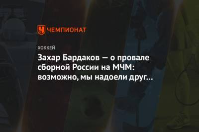 Игорь Ларионов - Захар Бардаков - Захар Бардаков — о провале сборной России на МЧМ: возможно, мы надоели друг другу - championat.com - США - Финляндия - Канада