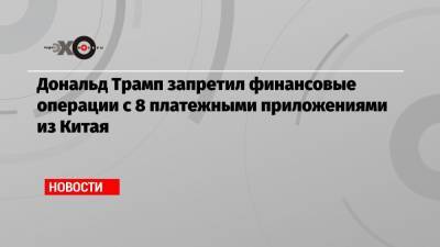 Дональд Трамп - Дональд Трамп запретил финансовые операции с 8 платежными приложениями из Китая - echo.msk.ru - США