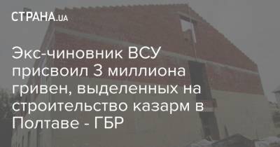 Экс-чиновник ВСУ присвоил 3 миллиона гривен, выделенных на строительство казарм в Полтаве - ГБР - strana.ua - Полтава - Бахмут - Донецкая обл.