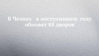 В Челнах в наступившем году обновят 88 дворов - chelny-izvest.ru - респ. Татарстан