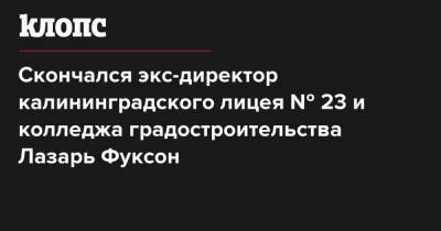 Николай Цуканов - Скончался экс-директор калининградского лицея № 23 и колледжа градостроительства Лазарь Фуксон - klops.ru - Калининград