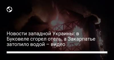 Новости западной Украины: в Буковеле сгорел отель, а Закарпатье затопило водой – видео - liga.net - Ивано-Франковская обл. - Ужгород