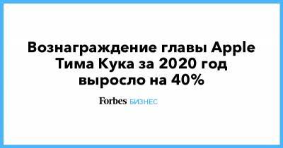 Тим Кук - Вознаграждение главы Apple Тима Кука за 2020 год выросло на 40% - forbes.ru - США