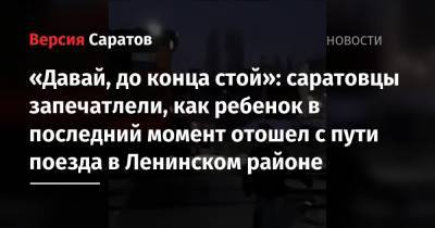 «Давай, до конца стой»: саратовцы запечатлели, как ребенок в последний момент отошел с пути поезда в Ленинском районе - nversia.ru - Саратов