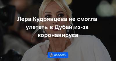 Лера Кудрявцева - Лера Кудрявцева не смогла улететь в Дубай из-за коронавируса - news.mail.ru