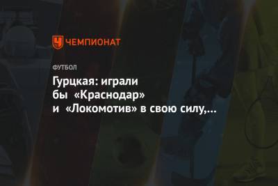 Тимур Гурцкая - Гурцкая: играли бы «Краснодар» и «Локомотив» в свою силу, «Спартак» был бы сейчас шестым - championat.com - Сочи - Краснодар