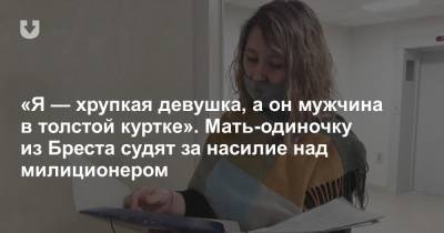 «Я — хрупкая девушка, а он мужчина в толстой куртке». Мать-одиночку из Бреста судят за насилие над милиционером - news.tut.by - Брест