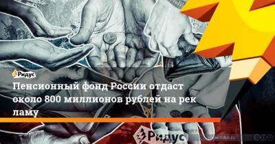 Пенсионный фонд России отдаст около 800 миллионов рублей нарекламу - ridus.ru
