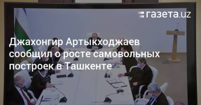 Джахонгир Артыкходжаев сообщил о росте числа самовольных построек в Ташкенте - gazeta.uz - Ташкент