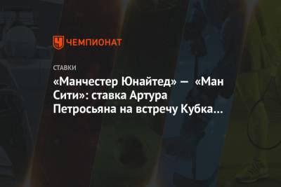 Артур Петросьян - «Манчестер Юнайтед» — «Ман Сити»: ставка Артура Петросьяна на встречу Кубка лиги - championat.com - Англия