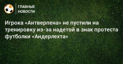 Игрока «Антверпена» не пустили на тренировку из-за надетой в знак протеста футболки «Андерлехта» - bombardir.ru - Бельгия