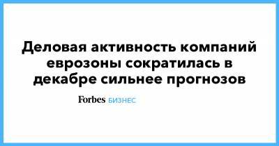 Деловая активность компаний еврозоны сократилась в декабре сильнее прогнозов - forbes.ru