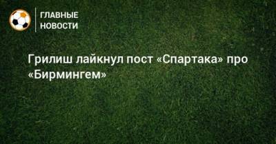 Джон Грилиш - Грилиш лайкнул пост «Спартака» про «Бирмингем» - bombardir.ru
