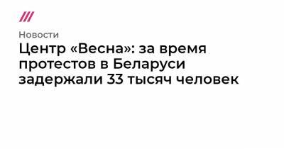 Центр «Весна»: за время протестов в Беларуси задержали 33 тысяч человек - tvrain.ru - Белоруссия
