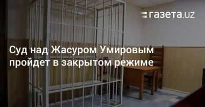 Суд над Жасуром Умировым пройдет в закрытом режиме - gazeta.uz - Узбекистан