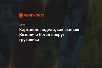 Дмитрий Сотников - Андрей Каргинов - Каргинов: видели, как экипаж Вязовича бегал вокруг грузовика - championat.com