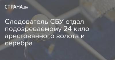 Следователь СБУ отдал подозреваемому 24 кило арестованного золота и серебра - strana.ua - Львов