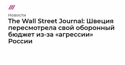 The Wall Street Journal: Швеция пересмотрела свой оборонный бюджет из-за «агрессии» России - tvrain.ru - Швеция