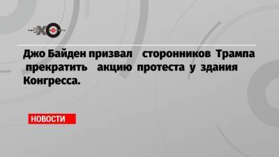 Дональд Трамп - Джо Байден - Джо Байден призвал сторонников Трампа прекратить акцию протеста у здания Конгресса. - echo.msk.ru - США - Вашингтон