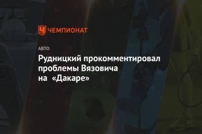 Сергей Вязович - Рудницкий прокомментировал проблемы Вязовича на «Дакаре» - championat.com - Белоруссия