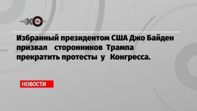 Джозеф Байден - Джо Байден - Избранный президентом США Джо Байден призвал сторонников Трампа прекратить протесты у Конгресса. - echo.msk.ru - США - Вашингтон