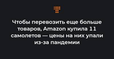 Чтобы перевозить еще больше товаров, Amazon купила 11 самолетов — цены на них упали из-за пандемии - hromadske.ua - США