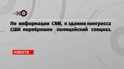 По информации CNN, к зданию конгресса США переброшен полицейский спецназ. - echo.msk.ru - США - Вашингтон